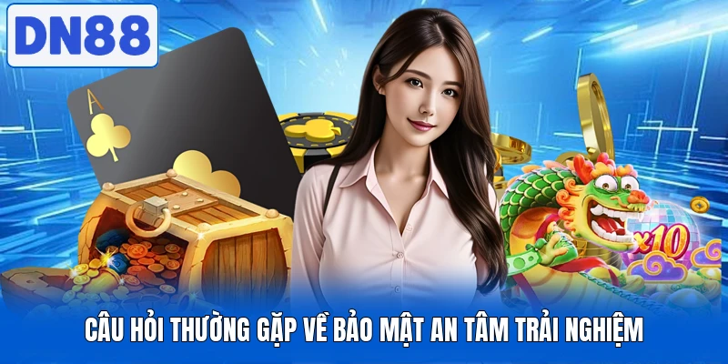 Câu hỏi thường gặp về bảo mật an tâm trải nghiệm
