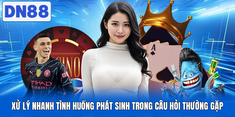 Xử lý nhanh tình huống phát sinh trong câu hỏi thường gặp